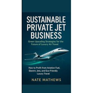 Mathews, Nate SUSTAINABLE PRIVATE JET BUSINESS : Green Upscaling Strategies for the Future of Luxury Air Travel: How to Profit from Aviation Fuel, Electric Jets, and Eco-Friendly Luxury Travel Mathews, Nate SUSTAINABLE PRIVATE JET BUSINESS : Green Upscaling Strategies for the Future of Luxury Air Travel: How to Profit from Aviation Fuel, Electric Jets, and Eco-Friendly Luxury Travel