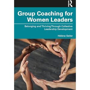 Seiler, Hélène Group Coaching for Women Leaders: Belonging and Thriving Through Collective Leadership Development Seiler, Hélène Group Coaching for Women Leaders: Belonging and Thriving Through Collective Leadership Development