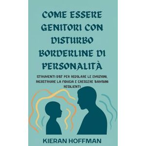 Hoffman, Kieran COME ESSERE GENITORI CON DISTURBO BORDERLINE DI PERSONALITÀ: Strumenti DBT per regolare le emozioni, ricostruire la fiducia e crescere bambini resilienti Hoffman, Kieran COME ESSERE GENITORI CON DISTURBO BORDERLINE DI PERSONALITÀ: Strumenti DBT per regolare le emozioni, ricostruire la fiducia e crescere bambini resilienti
