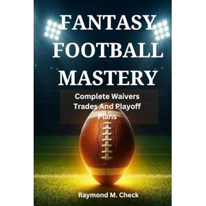 M. Check, Raymond Fantasy Football Mastery: Complete Waivers Trades And Playoff Plans M. Check, Raymond Fantasy Football Mastery: Complete Waivers Trades And Playoff Plans