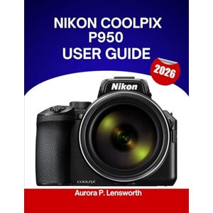 Lensworth, Aurora P. Nikon COOLPIX P950 User Guide 2026: Step by step manual to master expert tips and tricks for beginners and seniors. Lensworth, Aurora P. Nikon COOLPIX P950 User Guide 2026: Step by step manual to master expert tips and tricks for beginners and seniors.