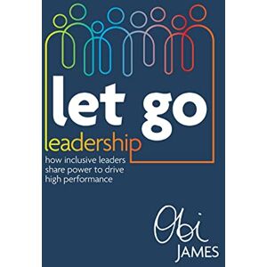 James, Obi Let Go Leadership: How inclusive leaders share power to drive high performance James, Obi Let Go Leadership: How inclusive leaders share power to drive high performance