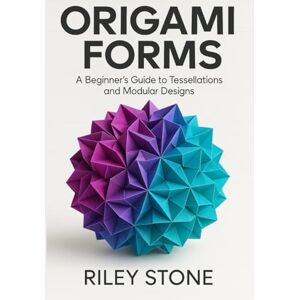 Stone, Riley ORIGAMI FORMS: A BEGINNER'S GUIDE TO TESSELLATIONS AND MODULAR DESIGNS Stone, Riley ORIGAMI FORMS: A BEGINNER'S GUIDE TO TESSELLATIONS AND MODULAR DESIGNS
