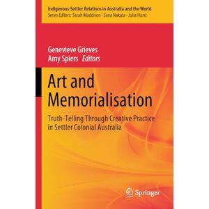 Art and Memorialisation: Truth-Telling Through Creative Practice in Settler Colonial Australia (Indigenous-Settler Relations in Australia and the World, 6) Art and Memorialisation: Truth-Telling Through Creative Practice in Settler Colonial Australia (Indigenous-Settler Relations in Australia and the World, 6)