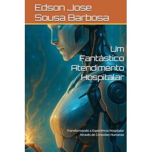 Jose Sousa Barbosa, Edson Um Fantástico Atendimento Hospitalar: Transformando a Experiência Hospitalar Através de Conexões Humanas Jose Sousa Barbosa, Edson Um Fantástico Atendimento Hospitalar: Transformando a Experiência Hospitalar Através de Conexões Humanas