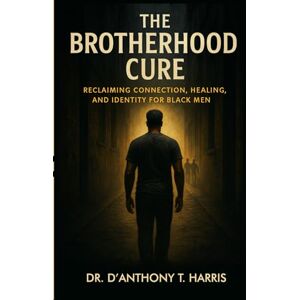 Harris, D’Anthony The Brotherhood Cure: Reclaiming Connection, Healing, and Identity for Black Men Harris, D’Anthony The Brotherhood Cure: Reclaiming Connection, Healing, and Identity for Black Men