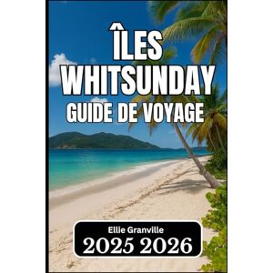 Granville, Ellie ÎLES WHITSUNDAY GUIDE DE VOYAGE 2025 2026: Informations essentielles pour planifier, explorer et profiter des îles Granville, Ellie ÎLES WHITSUNDAY GUIDE DE VOYAGE 2025 2026: Informations essentielles pour planifier, explorer et profiter des îles