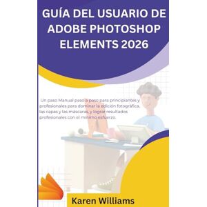Williams, Karen GUÍA DEL USUARIO DE ADOBE PHOTOSHOP ELEMENTS 2026: Un paso Manual paso a paso para principiantes y profesionales para dominar la edición fotográfica, ... profesionales con el mínimo esfuerzo. Williams, Karen GUÍA DEL USUARIO DE ADOBE PHOTOSHOP ELEMENTS 2026: Un paso Manual paso a paso para principiantes y profesionales para dominar la edición fotográfica, ... profesionales con el mínimo esfuerzo.