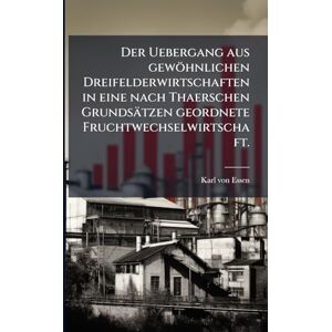 Essen, Karl Von Der Uebergang aus gewöhnlichen Dreifelderwirtschaften in eine nach Thaerschen Grundsätzen geordnete Fruchtwechselwirtschaft. Essen, Karl Von Der Uebergang aus gewöhnlichen Dreifelderwirtschaften in eine nach Thaerschen Grundsätzen geordnete Fruchtwechselwirtschaft.