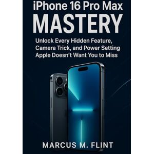 MARCUS, FLINT M. iPhone 16 Pro Max Mastery: Unlock Every Hidden Feature, Camera Trick, and Power Setting Apple Doesn’t Want You to Miss MARCUS, FLINT M. iPhone 16 Pro Max Mastery: Unlock Every Hidden Feature, Camera Trick, and Power Setting Apple Doesn’t Want You to Miss