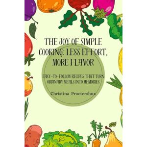 Proctershux, Christina The Joy of Simple Cooking: Less Effort, More Flavor: Easy-to-Follow Recipes That Turn Ordinary Meals into Memories Proctershux, Christina The Joy of Simple Cooking: Less Effort, More Flavor: Easy-to-Follow Recipes That Turn Ordinary Meals into Memories