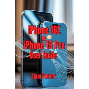 Vector, Liam iPhone 16E vs. iPhone 15 Pro User Guide: From Essential Features and Practical Tips to Troubleshooting and Expert Advice for Everyday Success (iPhone ... and Every User For Mastering Apple’s Magic) Vector, Liam iPhone 16E vs. iPhone 15 Pro User Guide: From Essential Features and Practical Tips to Troubleshooting and Expert Advice for Everyday Success (iPhone ... and Every User For Mastering Apple’s Magic)