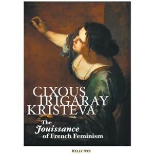Ives, Kelly Cixous, Irigaray, Kristeva: The Jouissance of French Feminism (European Writers S.) Ives, Kelly Cixous, Irigaray, Kristeva: The Jouissance of French Feminism (European Writers S.)