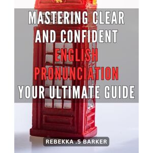Barker Mastering Clear and Confident English Pronunciation: Your Ultimate Guide: Unlock Your Communication Potential: Master English Pronunciation with Confidence and Clarity Barker Mastering Clear and Confident English Pronunciation: Your Ultimate Guide: Unlock Your Communication Potential: Master English Pronunciation with Confidence and Clarity