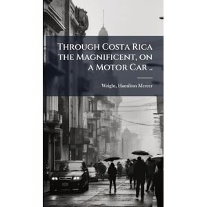 Through Costa Rica the Magnificent, on a Motor Car .. Through Costa Rica the Magnificent, on a Motor Car ..