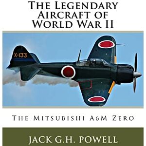 Powell, Jack G.H. The Legendary Aircraft of World War II: The Mitsubishi A6M Zero: Volume 4 Powell, Jack G.H. The Legendary Aircraft of World War II: The Mitsubishi A6M Zero: Volume 4