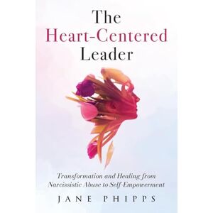 Phipps, Jane The Heart-Centered Leader: Transformation and Healing from Narcissistic Abuse to Self-Empowerment Phipps, Jane The Heart-Centered Leader: Transformation and Healing from Narcissistic Abuse to Self-Empowerment
