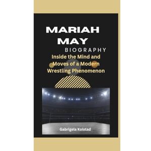Kolstad, Gabrigela MARIAH MAY BIOGRAPHY: Inside the Mind and Moves of a Modern Wrestling Phenomenon Kolstad, Gabrigela MARIAH MAY BIOGRAPHY: Inside the Mind and Moves of a Modern Wrestling Phenomenon