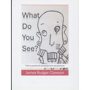 Clawson, J. Rudger What Do You See?: From a Schizophrenic Viewpoint Clawson, J. Rudger What Do You See?: From a Schizophrenic Viewpoint