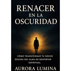 Lumina, Aurora Renacer en la Oscuridad: Cómo transformar tu Noche Oscura del Alma en Despertar Espiritual Lumina, Aurora Renacer en la Oscuridad: Cómo transformar tu Noche Oscura del Alma en Despertar Espiritual