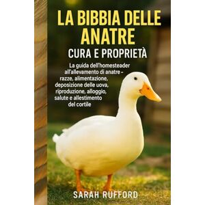 RUFFORD, SARAH LA BIBBIA DELLE ANATRE CURA E PROPRIETÀ: La guida dell'homesteader all'allevamento di anatre razze, alimentazione, deposizione delle uova, riproduzione, alloggio, salute e allestimento del cortile RUFFORD, SARAH LA BIBBIA DELLE ANATRE CURA E PROPRIETÀ: La guida dell'homesteader all'allevamento di anatre razze, alimentazione, deposizione delle uova, riproduzione, alloggio, salute e allestimento del cortile