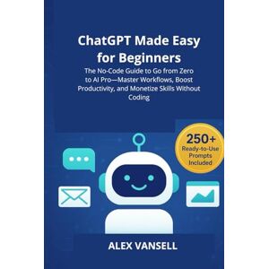 Vansell, Alex ChatGPT Made Easy for Beginners: The No-Code Guide to Go from Zero to AI Pro—Master Workflows, Boost Productivity, and Monetize Skills Without Coding Vansell, Alex ChatGPT Made Easy for Beginners: The No-Code Guide to Go from Zero to AI Pro—Master Workflows, Boost Productivity, and Monetize Skills Without Coding