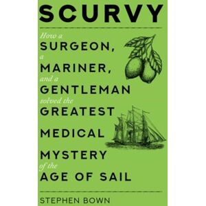 Bown, Stephen Scurvy: How a Surgeon, a Mariner, and a Gentleman Solved the Greatest Medical Mystery of the Age of Sail Bown, Stephen Scurvy: How a Surgeon, a Mariner, and a Gentleman Solved the Greatest Medical Mystery of the Age of Sail