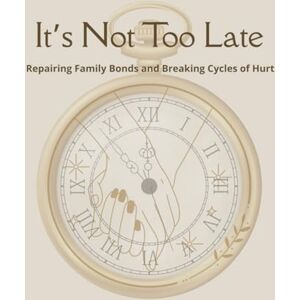 Press, Living Legacy It's Not Too Late: Repairing Family Bonds and Breaking Cycles of Hurt Press, Living Legacy It's Not Too Late: Repairing Family Bonds and Breaking Cycles of Hurt