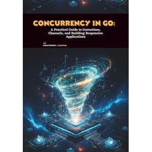 J. Chaplin, Christopher Concurrency in Go: A Practical Guide to Goroutines, Channels, and Building Responsive Applications J. Chaplin, Christopher Concurrency in Go: A Practical Guide to Goroutines, Channels, and Building Responsive Applications
