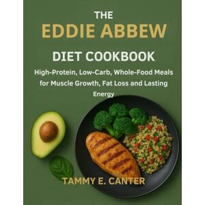 Canter, Tammy .E. The Eddie Abbew Diet Cookbook: High Protein, Low Carb, Whole Food Meals for muscles Growth, Fat loss and Lasting Energy Canter, Tammy .E. The Eddie Abbew Diet Cookbook: High Protein, Low Carb, Whole Food Meals for muscles Growth, Fat loss and Lasting Energy
