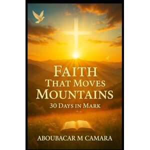Camara, Aboubacar M Faith That Moves Mountains: 30 Days In Mark Camara, Aboubacar M Faith That Moves Mountains: 30 Days In Mark