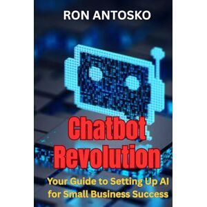 Antosko, Ron Chatbot Revolution: Your Guide to Setting Up AI for Small Business Success Antosko, Ron Chatbot Revolution: Your Guide to Setting Up AI for Small Business Success