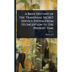 E, Heyer A A Brief History of the Transvaal Secret Service System From Its Inception to the Present Time E, Heyer A A Brief History of the Transvaal Secret Service System From Its Inception to the Present Time