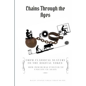 Vargas Vargas. MD-PhD, Rafael Antonio Chains Through the Ages: From Classical Slavery to the Digital Yokes. How Power Has Evolved to Enslave Us Again (Brain and Society) Vargas Vargas. MD-PhD, Rafael Antonio Chains Through the Ages: From Classical Slavery to the Digital Yokes. How Power Has Evolved to Enslave Us Again (Brain and Society)