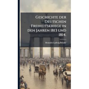 Beitzke, Heinrich Ludwig Geschichte der Deutschen Freiheitskriege in den Jahren 1813 und 1814. Beitzke, Heinrich Ludwig Geschichte der Deutschen Freiheitskriege in den Jahren 1813 und 1814.
