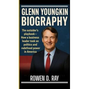 D. Ray, Rowen GLENN YOUNGKIN BIOGRAPHY: The outsider's playbook How a business leader took on politics and redefined power in America D. Ray, Rowen GLENN YOUNGKIN BIOGRAPHY: The outsider's playbook How a business leader took on politics and redefined power in America