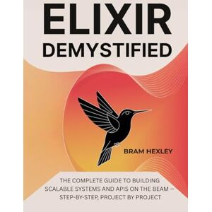 Hexley, Bram Elixir Demystified: The Complete Guide to Building Scalable Systems and APIs on the BEAM — Step-by-Step, Project by Project Hexley, Bram Elixir Demystified: The Complete Guide to Building Scalable Systems and APIs on the BEAM — Step-by-Step, Project by Project