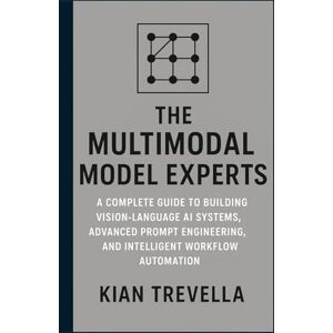 TREVELLA, KIAN The Multimodal Model Experts: A Complete Guide to Building Vision-Language AI Systems, Advanced Prompt Engineering, and Intelligent Workflow Automation TREVELLA, KIAN The Multimodal Model Experts: A Complete Guide to Building Vision-Language AI Systems, Advanced Prompt Engineering, and Intelligent Workflow Automation