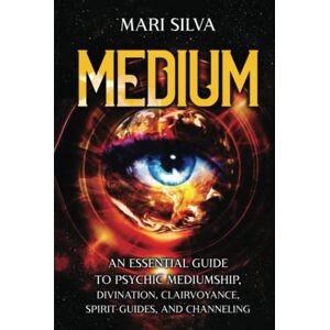 Silva Medium: An Essential Guide to Psychic Mediumship, Divination, Clairvoyance, Spirit Guides, and Channeling Silva Medium: An Essential Guide to Psychic Mediumship, Divination, Clairvoyance, Spirit Guides, and Channeling