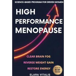 Vitalis, Elara High Performance Menopause: A Science-Based Menopause Program for Driven Women to Clear Brain Fog, Reverse Weight Gain, and Restore Energy Vitalis, Elara High Performance Menopause: A Science-Based Menopause Program for Driven Women to Clear Brain Fog, Reverse Weight Gain, and Restore Energy