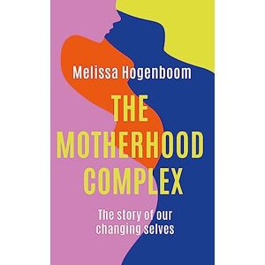 Hogenboom, Melissa The Motherhood Complex: The Story of Our Changing Selves Hogenboom, Melissa The Motherhood Complex: The Story of Our Changing Selves