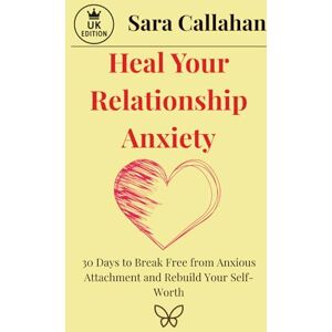 Callahan, Sara Heal Your Relationship Anxiety: 30 Days to Break Free from Anxious Attachment and Rebuild Your Self-Worth: A Gentle Guide to Stop Sabotaging Love and ... Secure in Yourself (Love Without Fear Series) Callahan, Sara Heal Your Relationship Anxiety: 30 Days to Break Free from Anxious Attachment and Rebuild Your Self-Worth: A Gentle Guide to Stop Sabotaging Love and ... Secure in Yourself (Love Without Fear Series)