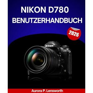 Lensworth, Aurora P. Nikon D780 Benutzerhandbuch 2026: Eine Schritt-für-Schritt-Anleitung zur optimalen Nutzung jeder Einstellung mit Expertentipps und Tricks für Anfänger und Senioren Lensworth, Aurora P. Nikon D780 Benutzerhandbuch 2026: Eine Schritt-für-Schritt-Anleitung zur optimalen Nutzung jeder Einstellung mit Expertentipps und Tricks für Anfänger und Senioren