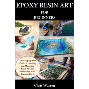 Warren, Chris EPOXY RESIN ART FOR BEGINNERS: Easy Step-by-Step Guide to Learning and Mastering Resin Arts and Techniques with Tips and Tricks Warren, Chris EPOXY RESIN ART FOR BEGINNERS: Easy Step-by-Step Guide to Learning and Mastering Resin Arts and Techniques with Tips and Tricks