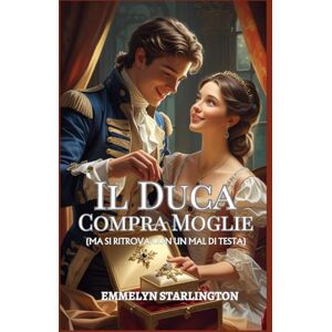 Starlington, Emmelyn Il Duca Compra Moglie: Una Novella Regency: Matrimonio su Ordinazione (Con Imprevisti) (Termini e Condizioni di un Matrimonio Regency) Starlington, Emmelyn Il Duca Compra Moglie: Una Novella Regency: Matrimonio su Ordinazione (Con Imprevisti) (Termini e Condizioni di un Matrimonio Regency)