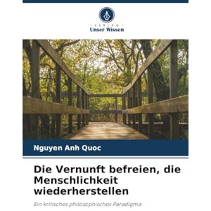 Anh Quoc, Nguyen Die Vernunft befreien, die Menschlichkeit wiederherstellen: Ein kritisches philosophisches Paradigma Anh Quoc, Nguyen Die Vernunft befreien, die Menschlichkeit wiederherstellen: Ein kritisches philosophisches Paradigma