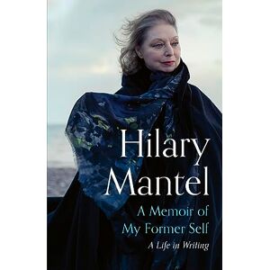 Mantel, Hilary A Memoir of My Former Self: A Life in Writing Mantel, Hilary A Memoir of My Former Self: A Life in Writing
