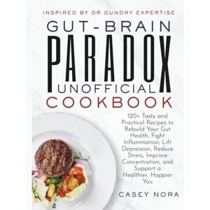 Nora, Casey GUT-BRAIN PARADOX UNOFFICIAL COOKBOOK Inspired by Dr Gundry Expertise: 120+ Tasty and Practical Recipes to Rebuild Your Gut Health, Fight Inflammation, and Support a Healthier, Happier You Nora, Casey GUT-BRAIN PARADOX UNOFFICIAL COOKBOOK Inspired by Dr Gundry Expertise: 120+ Tasty and Practical Recipes to Rebuild Your Gut Health, Fight Inflammation, and Support a Healthier, Happier You