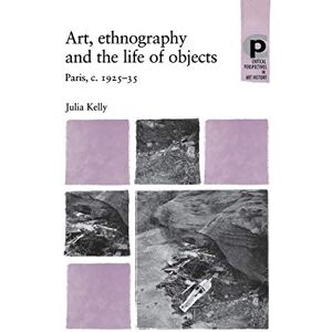 Kelly, Julia Art, Ethnography and the Life of Objects: Paris, C.1925–35 (Critical Perspectives in Art History) Kelly, Julia Art, Ethnography and the Life of Objects: Paris, C.1925–35 (Critical Perspectives in Art History)
