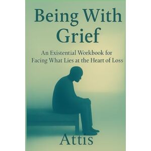 Attis Being With Grief: An Existential Workbook for Facing What Lies at the Heart of Loss Attis Being With Grief: An Existential Workbook for Facing What Lies at the Heart of Loss